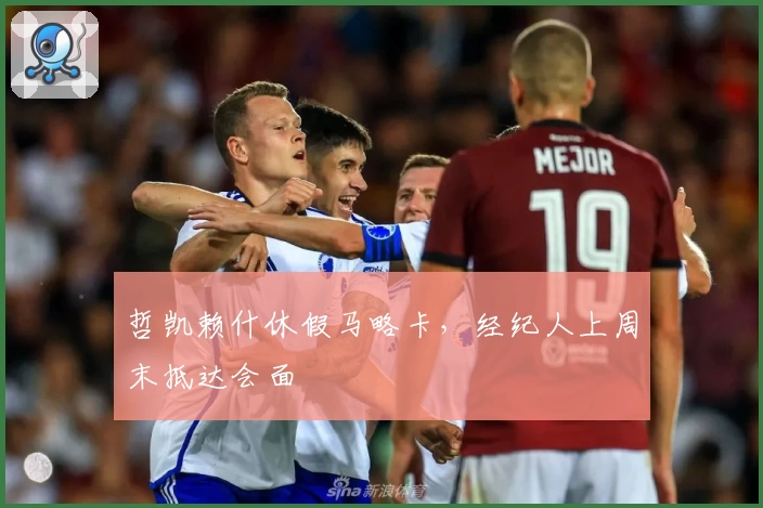 哲凯赖什休假马略卡,经纪人上周末抵达会面