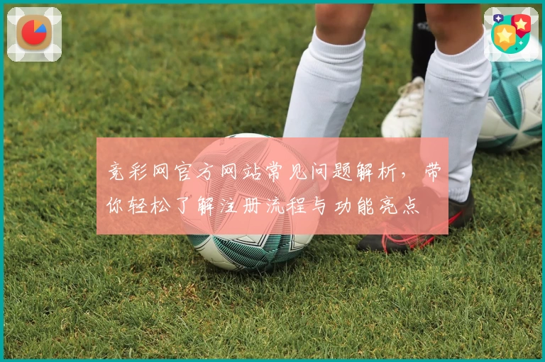 竞彩网官方网站常见问题解析，带你轻松了解注册流程与功能亮点
