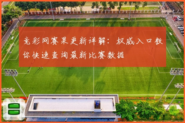 竞彩网赛果更新详解：权威入口教你快速查询最新比赛数据