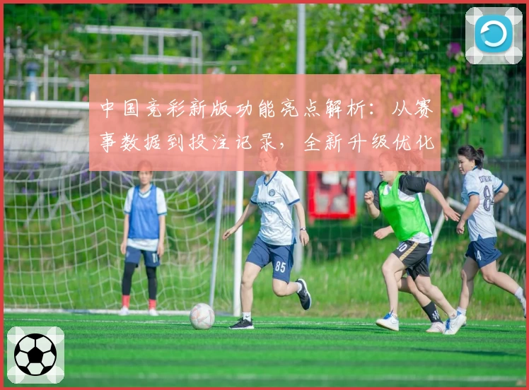 中国竞彩新版功能亮点解析：从赛事数据到投注记录，全新升级优化