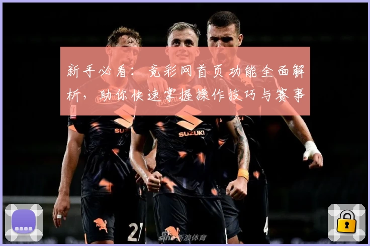 新手必看：竟彩网首页功能全面解析，助你快速掌握操作技巧与赛事资讯