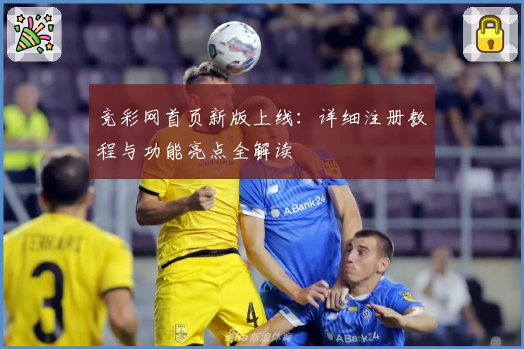 竞彩网首页新版上线：详细注册教程与功能亮点全解读
