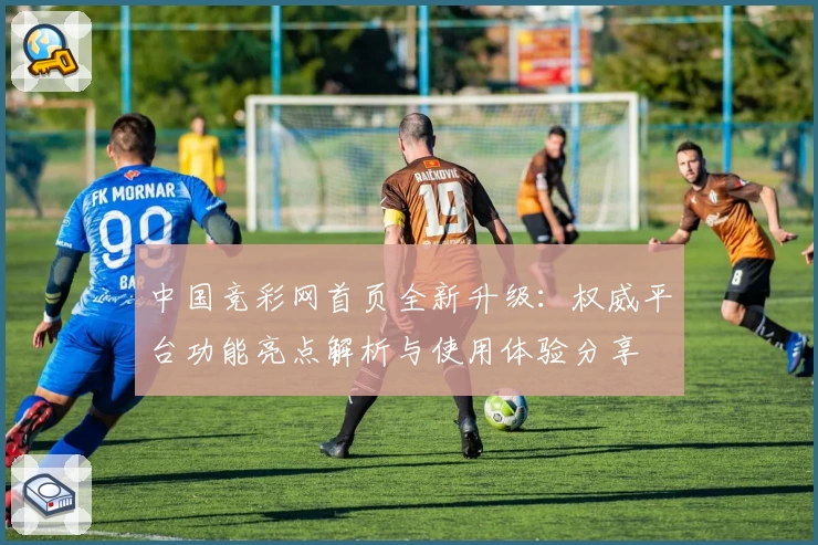 中国竞彩网首页全新升级：权威平台功能亮点解析与使用体验分享