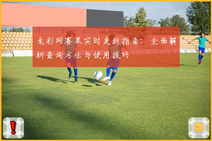 竞彩网赛果实时更新指南：全面解析查询方法与使用技巧