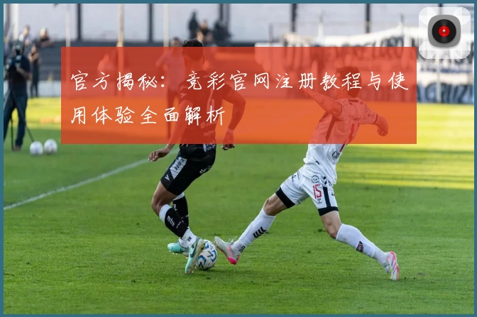 官方揭秘：竞彩官网注册教程与使用体验全面解析
