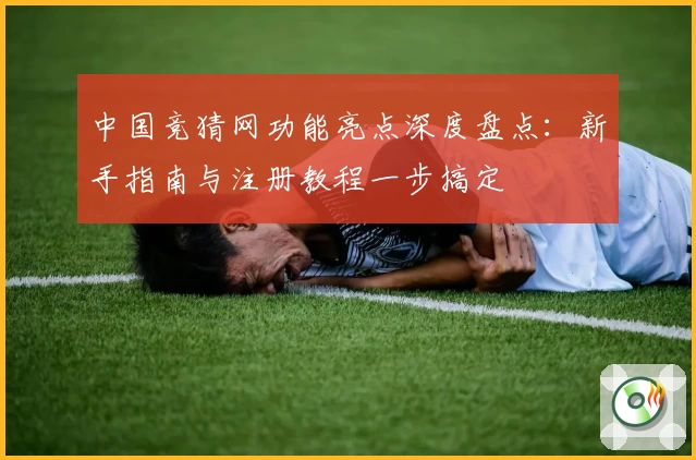 中国竞猜网功能亮点深度盘点：新手指南与注册教程一步搞定