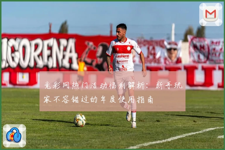 竞彩网热门活动福利解析：新手玩家不容错过的年度使用指南