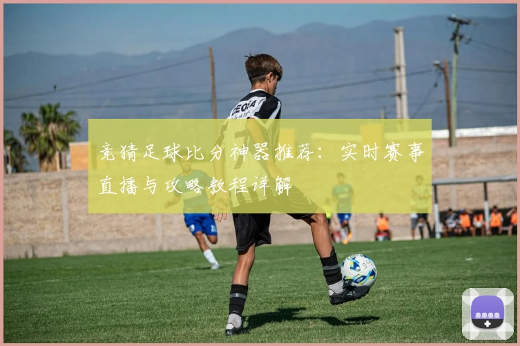 竞猜足球比分神器推荐：实时赛事直播与攻略教程详解