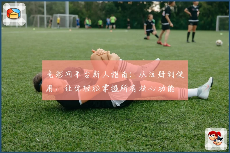 竞彩网平台新人指南:从注册到使用,让你轻松掌握所有核心功能