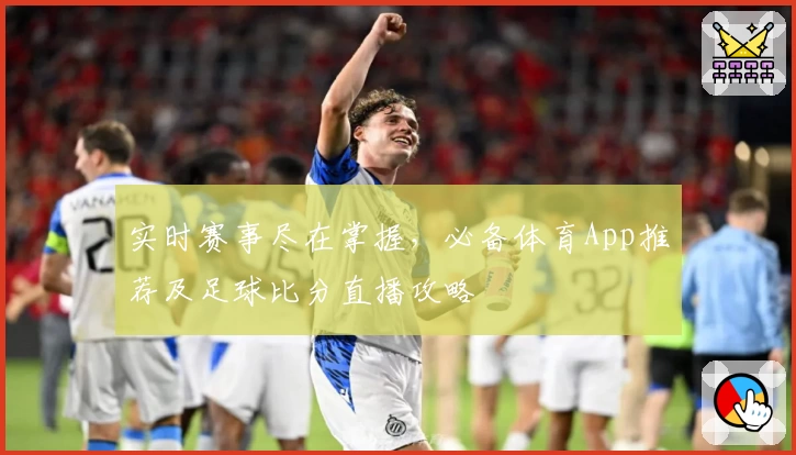 实时赛事尽在掌握,必备体育App推荐及足球比分直播攻略
