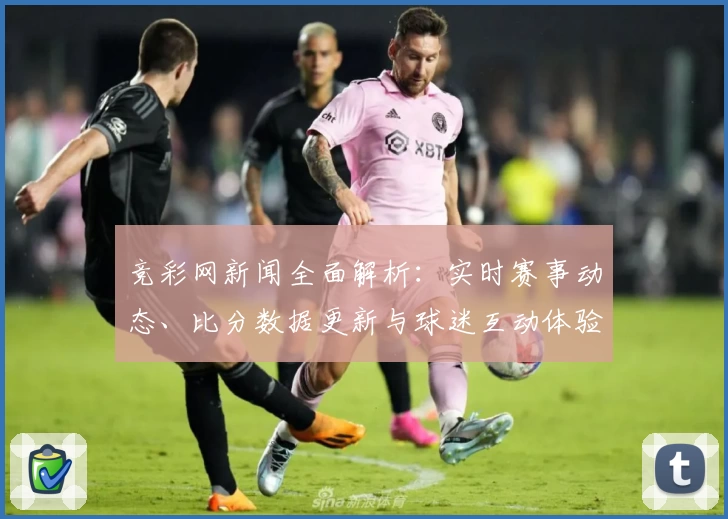 竞彩网新闻全面解析：实时赛事动态、比分数据更新与球迷互动体验全攻略