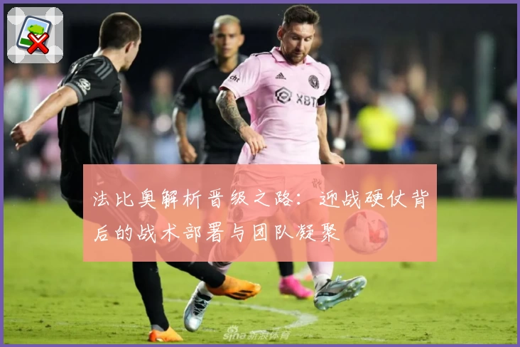 法比奥解析晋级之路:迎战硬仗背后的战术部署与团队凝聚
