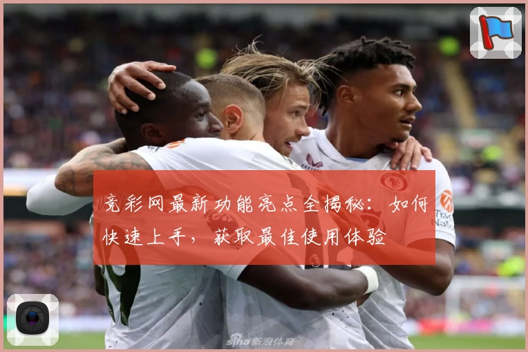 竞彩网最新功能亮点全揭秘：如何快速上手，获取最佳使用体验