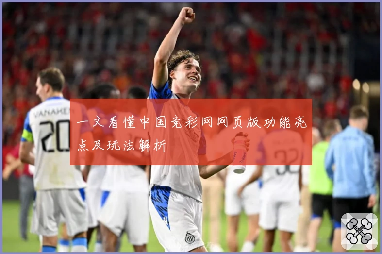 一文看懂中国竞彩网网页版功能亮点及玩法解析