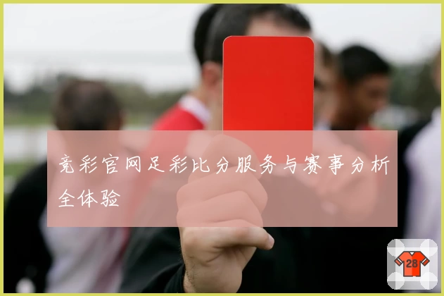 竞彩官网足彩比分服务与赛事分析全体验