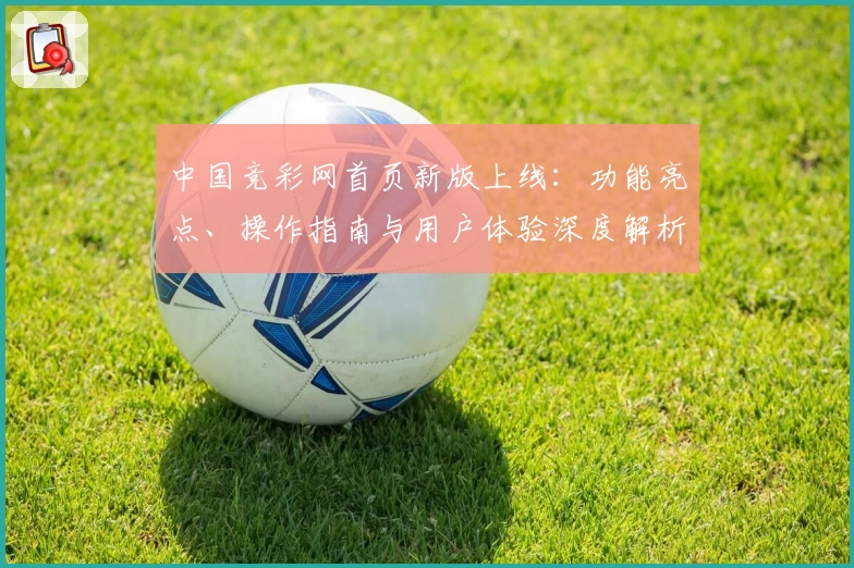中国竞彩网首页新版上线：功能亮点、操作指南与用户体验深度解析