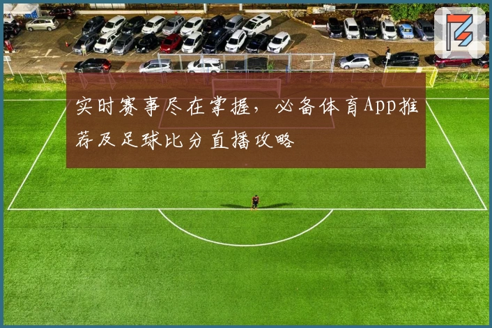 实时赛事尽在掌握,必备体育App推荐及足球比分直播攻略