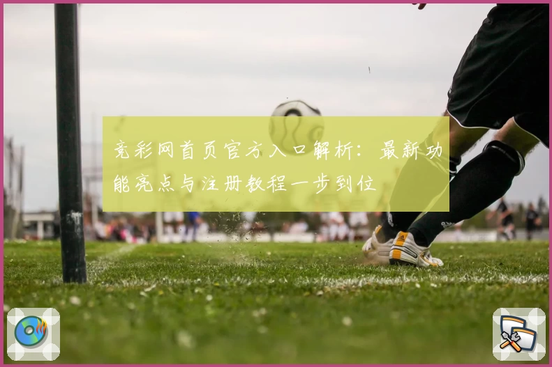 竞彩网首页官方入口解析：最新功能亮点与注册教程一步到位
