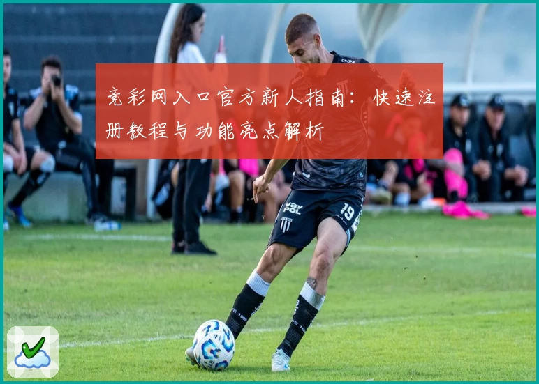 竞彩网入口官方新人指南：快速注册教程与功能亮点解析