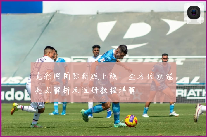 竞彩网国际新版上线!全方位功能亮点解析及注册教程详解