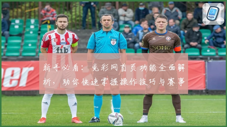 新手必看：竟彩网首页功能全面解析，助你快速掌握操作技巧与赛事资讯