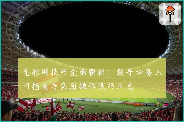 竞彩网技巧全面解析：新手必备入门指南与实用操作技巧汇总