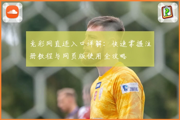 竞彩网直连入口详解：快速掌握注册教程与网页版使用全攻略