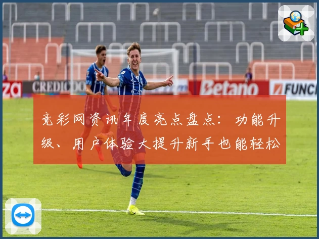 竞彩网资讯年度亮点盘点：功能升级、用户体验大提升新手也能轻松上手