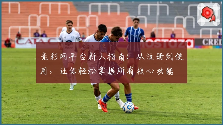 竞彩网平台新人指南：从注册到使用，让你轻松掌握所有核心功能