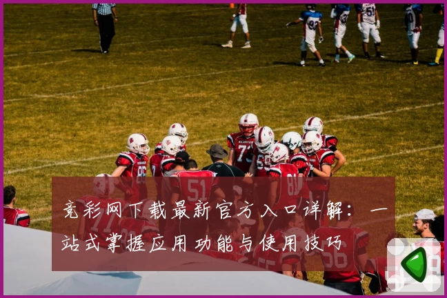 竞彩网下载最新官方入口详解：一站式掌握应用功能与使用技巧