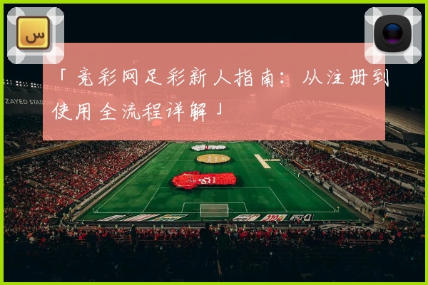 「竞彩网足彩新人指南：从注册到使用全流程详解」