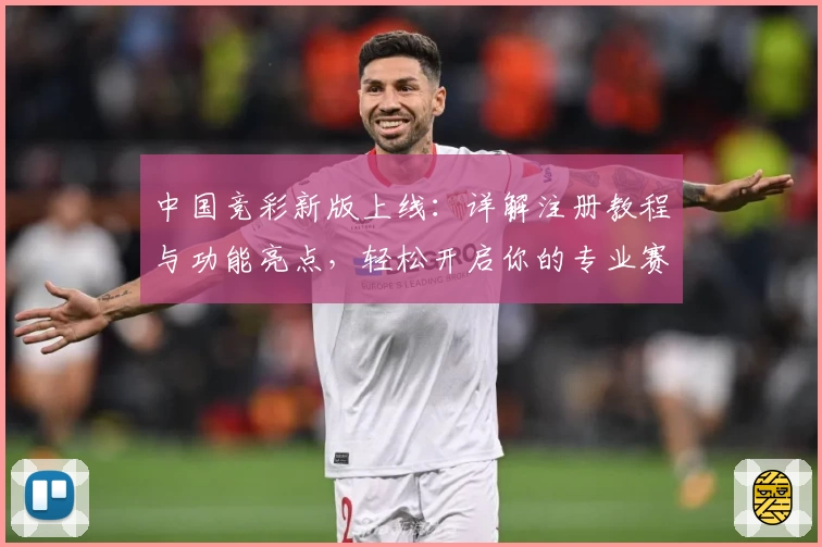 中国竞彩新版上线:详解注册教程与功能亮点,轻松开启你的专业赛事预测之旅