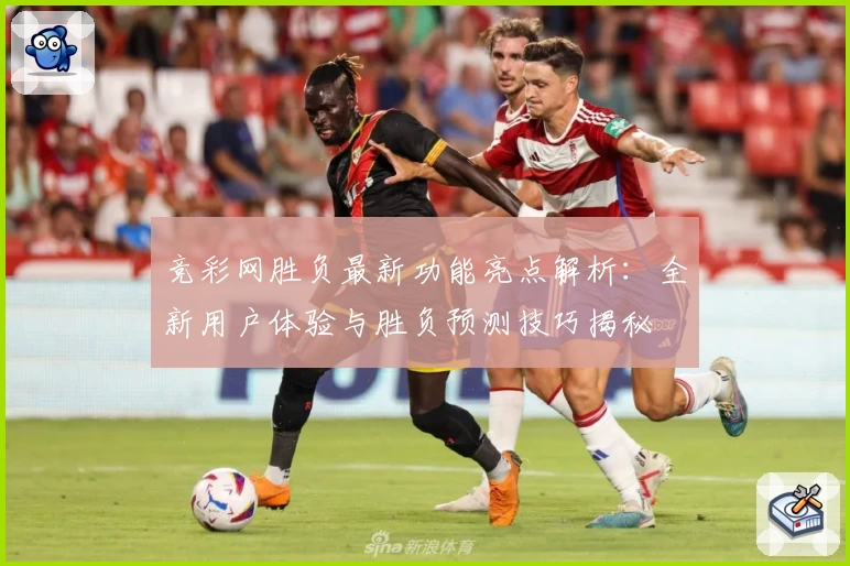 竞彩网胜负最新功能亮点解析:全新用户体验与胜负预测技巧揭秘