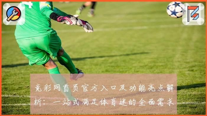 竟彩网首页官方入口及功能亮点解析：一站式满足体育迷的全面需求