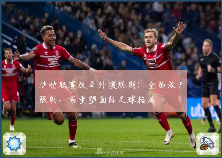 沙特联赛改革外援规则：全面放开限制，或重塑国际足球格局