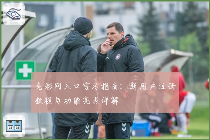 竞彩网入口官方指南：新用户注册教程与功能亮点详解