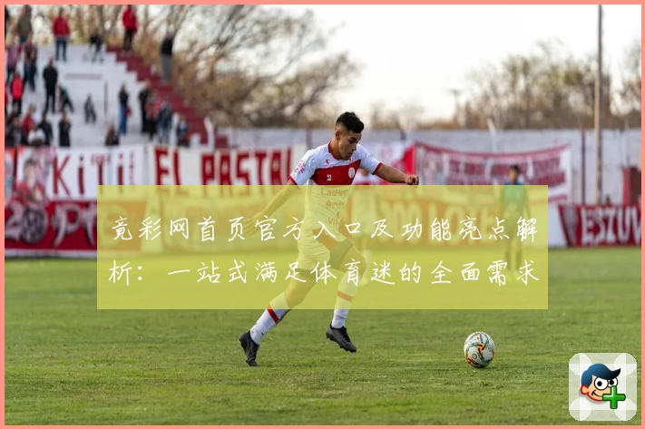 竟彩网首页官方入口及功能亮点解析：一站式满足体育迷的全面需求