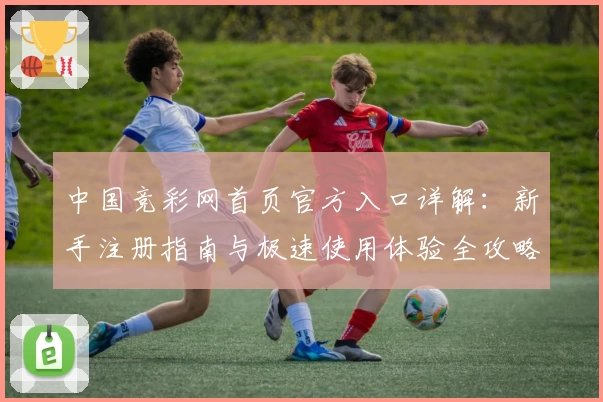 中国竞彩网首页官方入口详解：新手注册指南与极速使用体验全攻略