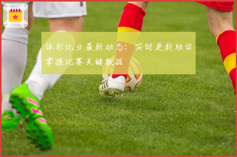 体彩比分最新动态:实时更新助你掌握比赛关键数据