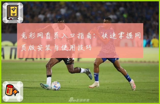 竟彩网首页入口指南：快速掌握网页版安装与使用技巧