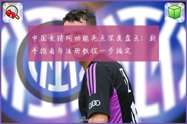 中国竞猜网功能亮点深度盘点：新手指南与注册教程一步搞定