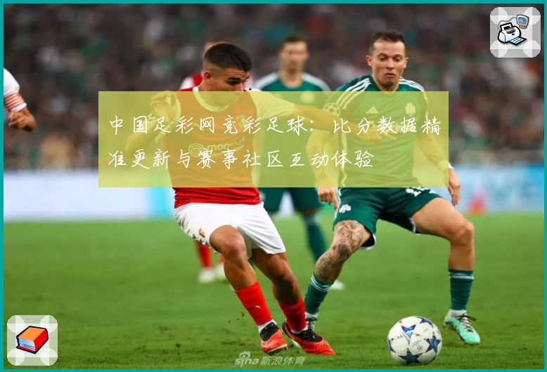中国足彩网竞彩足球：比分数据精准更新与赛事社区互动体验