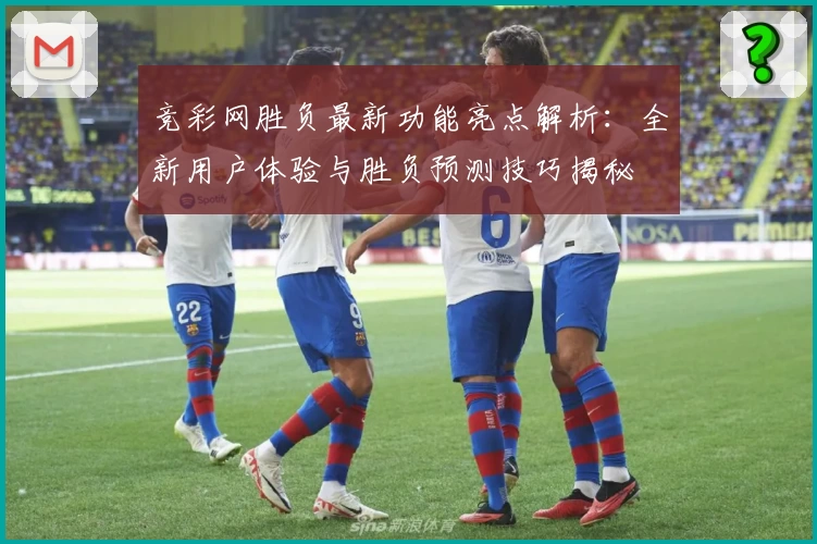 竞彩网胜负最新功能亮点解析:全新用户体验与胜负预测技巧揭秘