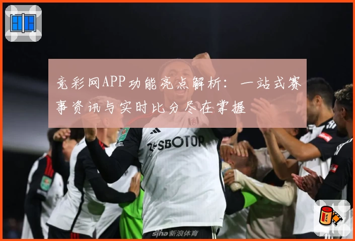 竞彩网APP功能亮点解析：一站式赛事资讯与实时比分尽在掌握