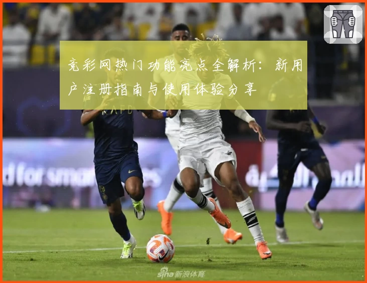 竞彩网热门功能亮点全解析：新用户注册指南与使用体验分享