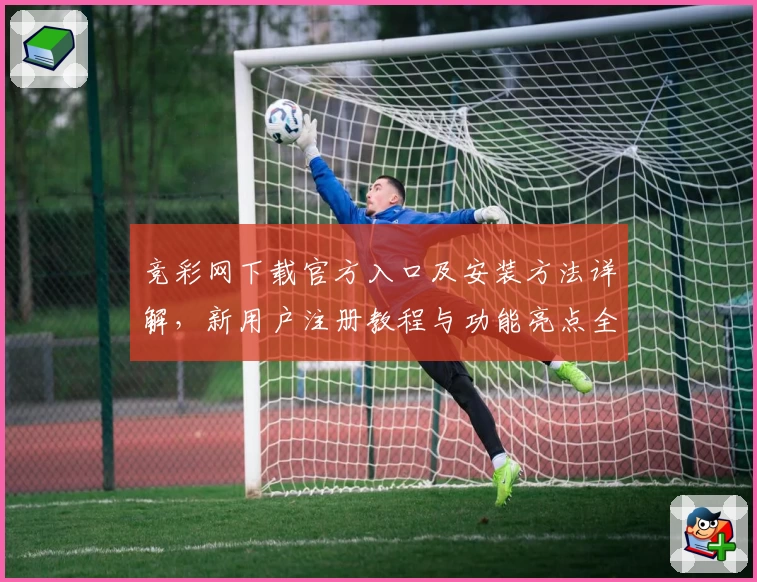 竞彩网下载官方入口及安装方法详解，新用户注册教程与功能亮点全解析