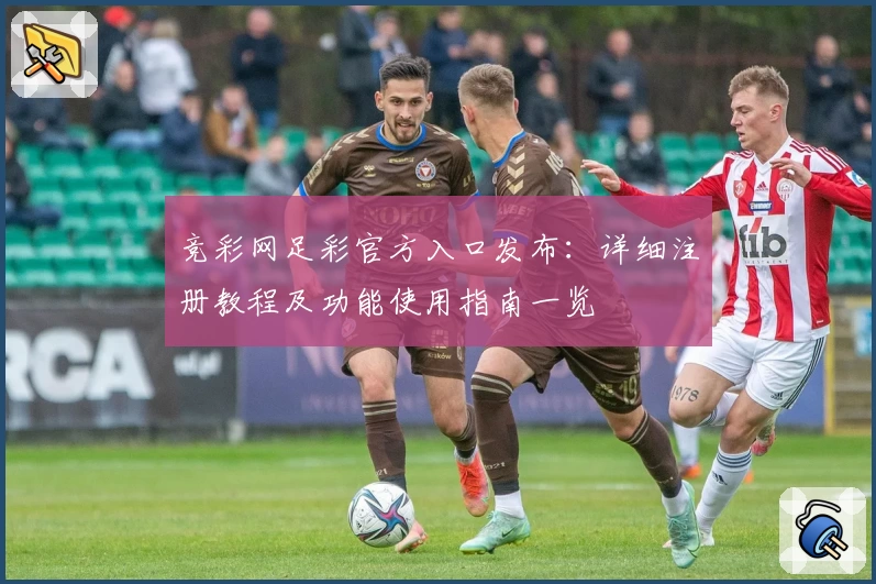 竞彩网足彩官方入口发布：详细注册教程及功能使用指南一览