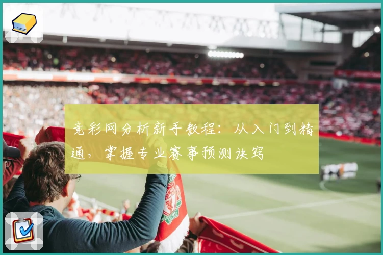 竞彩网分析新手教程：从入门到精通，掌握专业赛事预测诀窍
