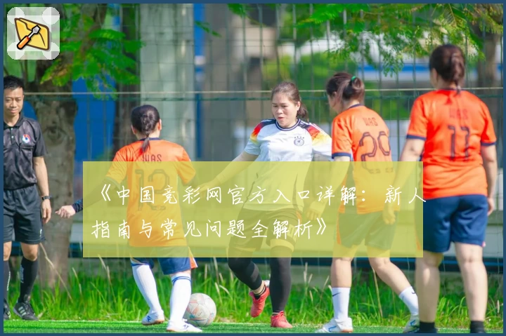 《中国竞彩网官方入口详解：新人指南与常见问题全解析》
