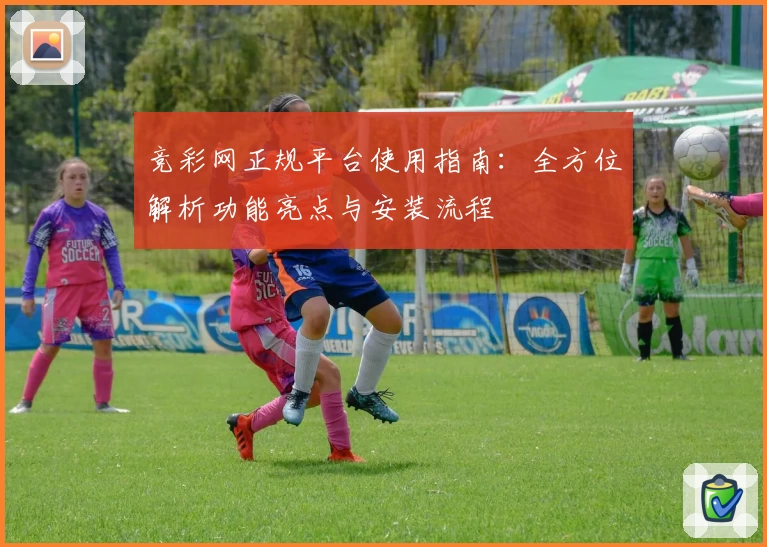 竞彩网正规平台使用指南：全方位解析功能亮点与安装流程